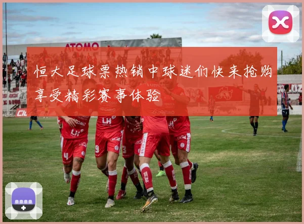 恒大足球票热销中球迷们快来抢购享受精彩赛事体验