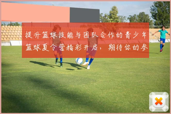 提升篮球技能与团队合作的青少年篮球夏令营精彩开启，期待你的参与与成长