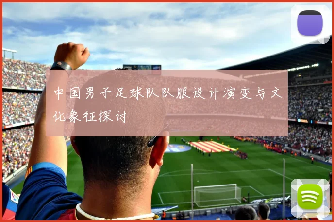 中国男子足球队队服设计演变与文化象征探讨