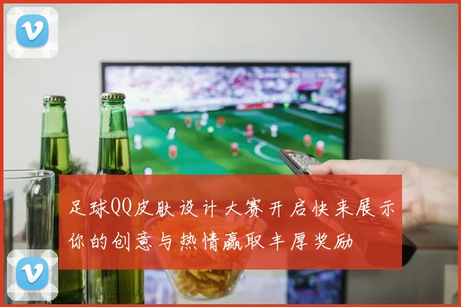 足球QQ皮肤设计大赛开启快来展示你的创意与热情赢取丰厚奖励