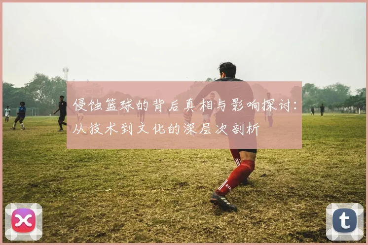 侵蚀篮球的背后真相与影响探讨：从技术到文化的深层次剖析