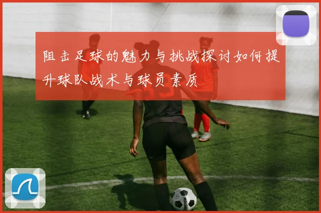 阻击足球的魅力与挑战探讨如何提升球队战术与球员素质
