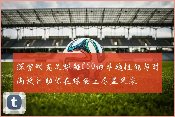 探索耐克足球鞋f50的卓越性能与时尚设计助你在球场上尽显风采