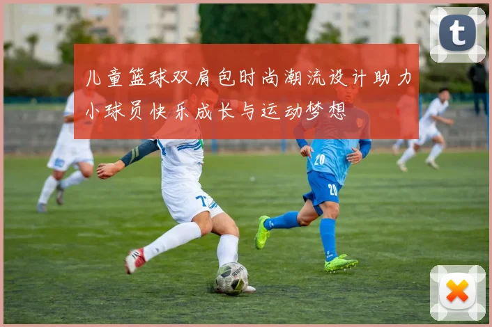 儿童篮球双肩包时尚潮流设计助力小球员快乐成长与运动梦想