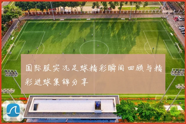 国际服实况足球精彩瞬间回顾与精彩进球集锦分享