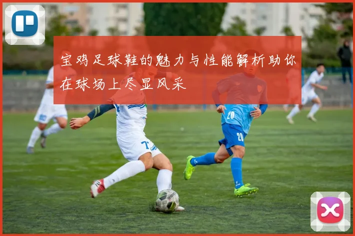 宝鸡足球鞋的魅力与性能解析助你在球场上尽显风采