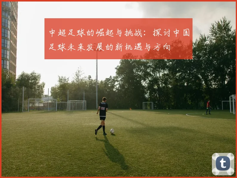 中超足球的崛起与挑战：探讨中国足球未来发展的新机遇与方向