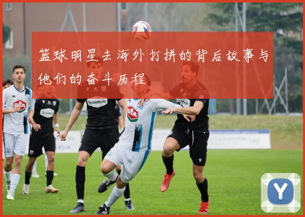 篮球明星去海外打拼的背后故事与他们的奋斗历程