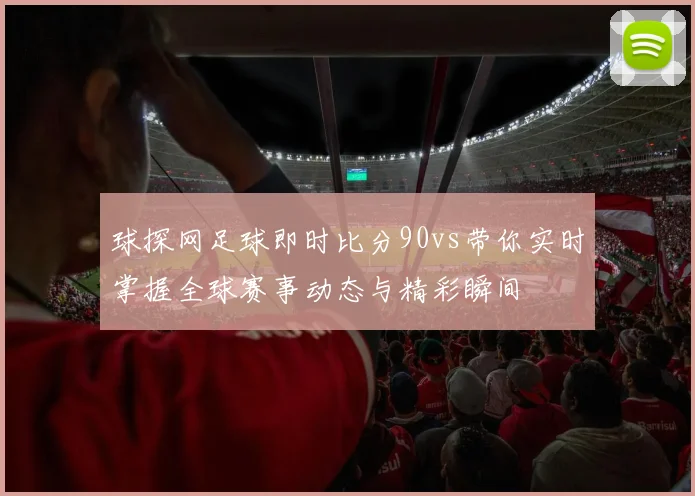 球探网足球即时比分90vs带你实时掌握全球赛事动态与精彩瞬间