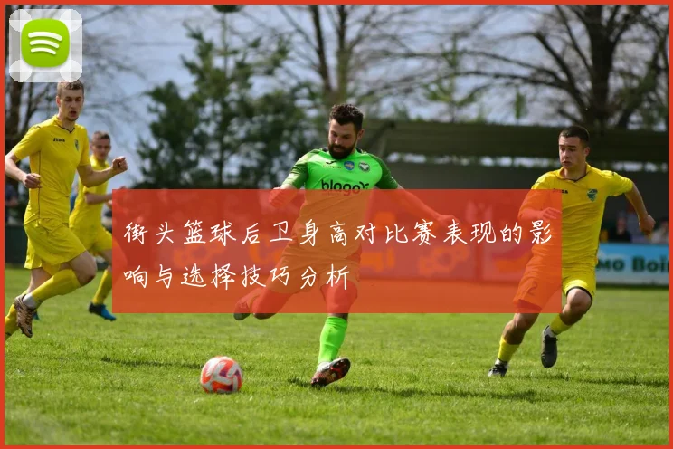 街头篮球后卫身高对比赛表现的影响与选择技巧分析