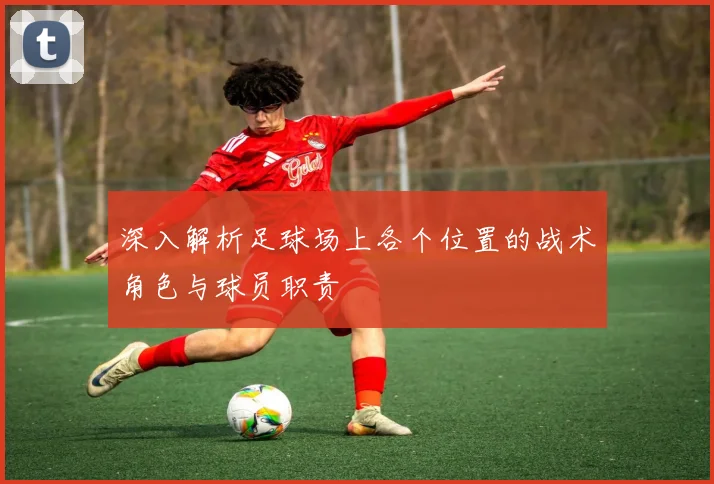 深入解析足球场上各个位置的战术角色与球员职责