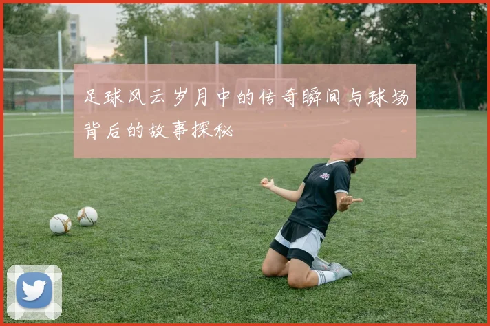 足球风云岁月中的传奇瞬间与球场背后的故事探秘