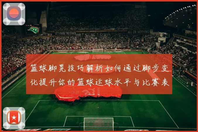 篮球脚晃技巧解析如何通过脚步变化提升你的篮球运球水平与比赛表现