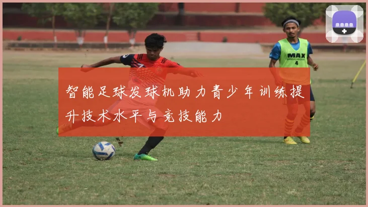智能足球发球机助力青少年训练提升技术水平与竞技能力